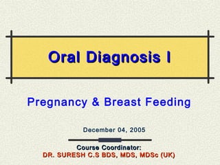 Pregnancy & Breast Feeding
December 04, 2005
Course Coordinator:Course Coordinator:
DR. SURESH C.S BDS, MDS, MDSc (UK)DR. SURESH C.S BDS, MDS, MDSc (UK)
Oral Diagnosis IOral Diagnosis I
 