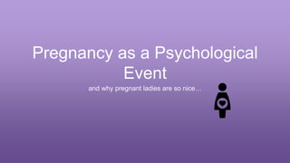 Pregnancy as a Psychological 
Event 
and why pregnant ladies are so nice… 
 