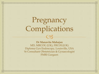 
Pregnancy
Complications
Dr Manavita Mahajan
MD, MRCOG (UK), FRCOG(UK)
Diploma Gyn Endoscopy, Louisville, USA
Sr Consultant Obstetrician & Gynaecologist
FMRI Gurgaon
 