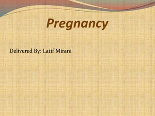 Pregnancy
Delivered By: Latif Mirani
 