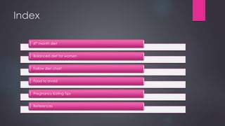 Index
6th month diet
Balanced diet for women
Follow diet chart
Food to avoid
Pregnancy Eating Tips
References