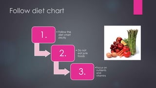 Follow diet chart
1.
• Follow the
diet chart
strictly
2.
• Do not
eat junk
foods
3.
•Focus on
nutrients
and
vitamins