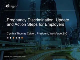 Copyright 2015 Cynthia Thomas Calvert
Pregnancy Discrimination: Update
and Action Steps for Employers
Cynthia Thomas Calvert, President, Workforce 21C
 