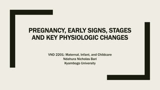 PREGNANCY, EARLY SIGNS, STAGES
AND KEY PHYSIOLOGIC CHANGES
VND 2201: Maternal, Infant, and Childcare
Ndahura Nicholas Bari
Kyambogo University
 