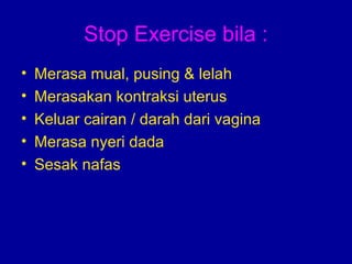 Stop Exercise bila : 
• Merasa mual, pusing & lelah 
• Merasakan kontraksi uterus 
• Keluar cairan / darah dari vagina 
• Merasa nyeri dada 
• Sesak nafas 
 