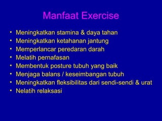 Manfaat Exercise 
• Meningkatkan stamina & daya tahan 
• Meningkatkan ketahanan jantung 
• Memperlancar peredaran darah 
• Melatih pernafasan 
• Membentuk posture tubuh yang baik 
• Menjaga balans / keseimbangan tubuh 
• Meningkatkan fleksibilitas dari sendi-sendi & urat 
• Nelatih relaksasi 
 