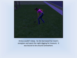Arnica couldn’t sleep. So she borrowed her mom’s
energizer and spent the night digging for treasure. It
was bound to be around somewhere.
 