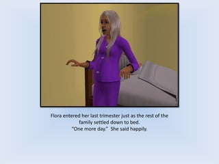 Flora entered her last trimester just as the rest of the
family settled down to bed.
“One more day.” She said happily.
 