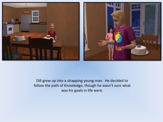 Dill grew up into a strapping young man. He decided to
follow the path of Knowledge, though he wasn’t sure what
was his goals in life were.
 