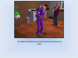 The cake had barely been finished when Flora went into
labor.
 