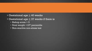 • Gestational age > 40 weeks
• Gestational age > 37 weeks if there is
• Bishop score > 5
• Fetal weight <10th percentile
• Non-reactive non-stress test

 