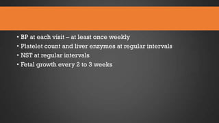 • BP at each visit – at least once weekly
• Platelet count and liver enzymes at regular intervals
• NST at regular intervals
• Fetal growth every 2 to 3 weeks

 