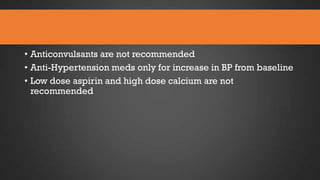 • Anticonvulsants are not recommended
• Anti-Hypertension meds only for increase in BP from baseline
• Low dose aspirin and high dose calcium are not
recommended

 