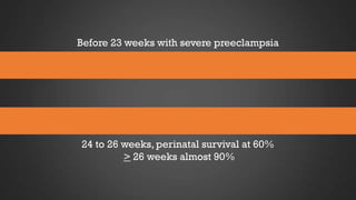 Before 23 weeks with severe preeclampsia

24 to 26 weeks, perinatal survival at 60%
> 26 weeks almost 90%

 