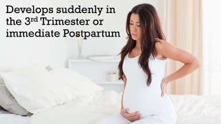 Develops suddenly in
rd Trimester or
the 3
immediate Postpartum

 