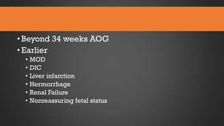 • Beyond 34 weeks AOG
• Earlier
• MOD
• DIC
• Liver infarction
• Hermorrhage
• Renal Failure
• Nonreassuring fetal status

 