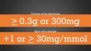 24-hour urine specimen

> 0.3g or 300mg
Spot urine sample

+1 or > 30mg/mmol

 