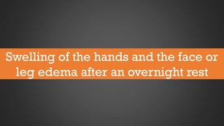 Swelling of the hands and the face or
leg edema after an overnight rest

 