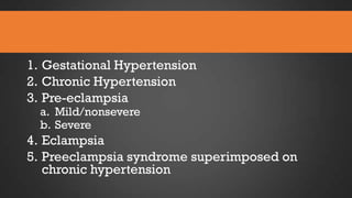 1. Gestational Hypertension
2. Chronic Hypertension
3. Pre-eclampsia
a. Mild/nonsevere
b. Severe

4. Eclampsia
5. Preeclampsia syndrome superimposed on
chronic hypertension

 
