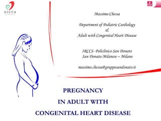 Massimo Chessa

          Department of Pediatric Cardiology
                          &
          Adult with Congenital Heart Disease


            IRCCS- Policlinico San Donato
            San Donato Milanese – Milano

          massimo.chessa@grupposandonato.it




      PREGNANCY
     IN ADULT WITH
CONGENITAL HEART DISEASE
 