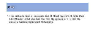 Mild
• This includes cases of sustained rise of blood pressure of more than
140/90 mm Hg but less than 160 mm Hg systolic or 110 mm Hg
diastolic without significant proteinuria.
 