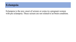 Eclampsia
Eclampsia is the new onset of seizure or coma in a pregnant women
with pre eclampsia. These seizure are not related to an brain condition.
 