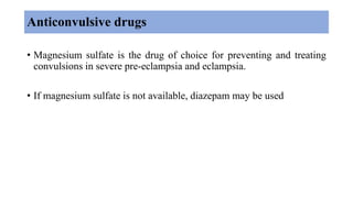 Anticonvulsive drugs
• Magnesium sulfate is the drug of choice for preventing and treating
convulsions in severe pre-eclampsia and eclampsia.
• If magnesium sulfate is not available, diazepam may be used
 