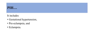 PIH…
It includes
• Gestational hypertension,
• Pre-eclampsia, and
• Eclampsia.
 