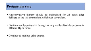 Postpartum care
• Anticonvulsive therapy should be maintained for 24 hours after
delivery or the last convulsion, whichever occurs last.
• Continue antihypertensive therapy as long as the diastolic pressure is
110 mm Hg or more.
• Continue to monitor urine output.
 