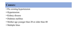 Causes:
• Pre existing hypertension
• Hypertension
• Kidney disease
• Diabetes mellitus
• Mother age younger than 20 or older than 40
• Multiple fetus
 