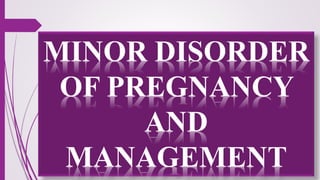 MINOR DISORDER
OF PREGNANCY
AND
MANAGEMENT
 
