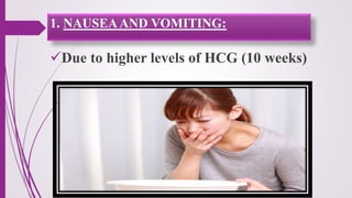 1. NAUSEAAND VOMITING:
Due to higher levels of HCG (10 weeks)
 