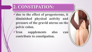 2. CONSTIPATION:
due to the effect of progesterone, it
diminished physical activity and
pressure of the gravid uterus on the
pelvic colon.
Iron supplements also can
contribute to constipation.
 