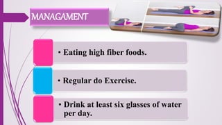 MANAGAMENT
• Eating high fiber foods.
• Regular do Exercise.
• Drink at least six glasses of water
per day.
 