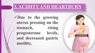 3. ACIDITYAND HEARTBURN
Due to the growing
uterus pressing on the
stomach, rising
progesterone levels,
and decreased gastric
motility.
 
