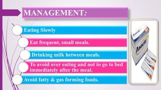 Eating Slowly
Eat frequent, small meals.
Drinking milk between meals.
To avoid over eating and not to go to bed
immediately after the meal.
Avoid fatty & gas forming foods.
MANAGEMENT:
 
