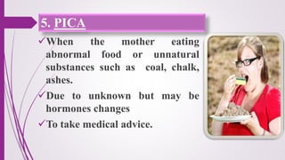 5. PICA
When the mother eating
abnormal food or unnatural
substances such as coal, chalk,
ashes.
Due to unknown but may be
hormones changes
To take medical advice.
 