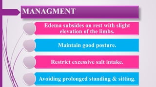 Edema subsides on rest with slight
elevation of the limbs.
Maintain good posture.
Restrict excessive salt intake.
Avoiding prolonged standing & sitting.
MANAGMENT
 