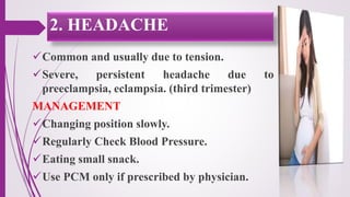 Common and usually due to tension.
Severe, persistent headache due to
preeclampsia, eclampsia. (third trimester)
MANAGEMENT
Changing position slowly.
Regularly Check Blood Pressure.
Eating small snack.
Use PCM only if prescribed by physician.
2. HEADACHE
 
