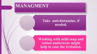 Take anti-histamine, if
needed.
Washing with mild soap and
cotton underwear might
help to ease the irritation.
MANAGMENT
 