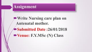 Write Nursing care plan on
Antenatal mother.
Submitted Date :26/01/2018
Venue: F.Y.MSc (N) Class
Assignment
 