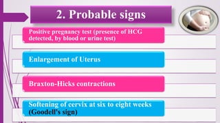 2. Probable signs
Positive pregnancy test (presence of HCG
detected, by blood or urine test)
Enlargement of Uterus
Braxton-Hicks contractions
Softening of cervix at six to eight weeks
(Goodell's sign)
 