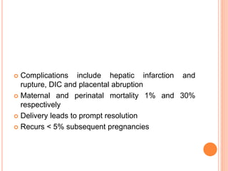 ACUTE CHOLESTASIS OF PREGNANCY
 20% of jaundice in pregnancy
 Presents with itching
 Associated with IUGR, premature birth and IU fetal
death (if pregnancy >36 weeks)
 Cholestatic LFT and elevated serum bile salts
 