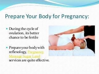 Prepare Your Body for Pregnancy:
 During the cycle of

ovulation, its better
chance to be fertile
 Prepare your body with

reflexology, Pregnancy
Massage Sugar Land
services are quite effective.

 