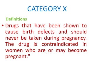 CATEGORY X
Definitions

• Drugs that have been shown to
cause birth defects and should
never be taken during pregnancy.
The drug is contraindicated in
women who are or may become
pregnant."

 