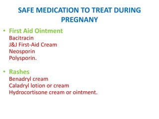 SAFE MEDICATION TO TREAT DURING
PREGNANY
• First Aid Ointment
Bacitracin
J&J First-Aid Cream
Neosporin
Polysporin.

• Rashes
Benadryl cream
Caladryl lotion or cream
Hydrocortisone cream or ointment.

 