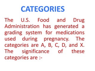 CATEGORIES
The U.S. Food and Drug
Administration has generated a
grading system for medications
used during pregnancy. The
categories are A, B, C, D, and X.
The significance of these
categories are :-

 