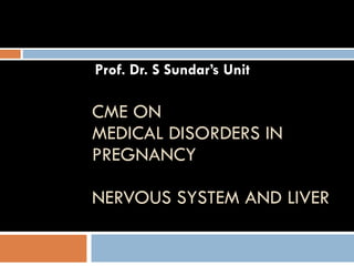 CME ON MEDICAL DISORDERS IN PREGNANCY NERVOUS SYSTEM AND LIVER Prof. Dr. S Sundar’s Unit Dr. Deepu Sebin, PG in Internal Medicine 