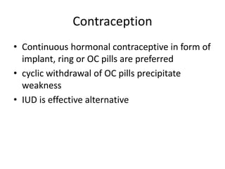 Contraception
• Continuous hormonal contraceptive in form of
implant, ring or OC pills are preferred
• cyclic withdrawal of OC pills precipitate
weakness
• IUD is effective alternative
 
