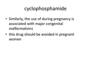 cyclophosphamide
• Similarly, the use of during pregnancy is
associated with major congenital
malformations
• this drug should be avoided in pregnant
women
 